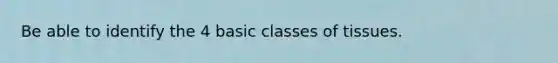 Be able to identify the 4 basic classes of tissues.