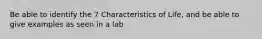 Be able to identify the 7 Characteristics of Life, and be able to give examples as seen in a lab