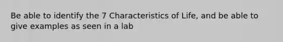 Be able to identify the 7 Characteristics of Life, and be able to give examples as seen in a lab