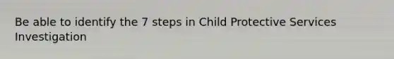 Be able to identify the 7 steps in Child Protective Services Investigation