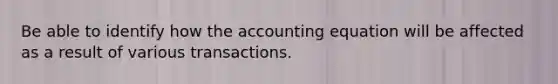 Be able to identify how the accounting equation will be affected as a result of various transactions.