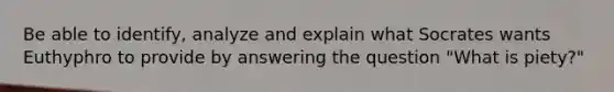 Be able to identify, analyze and explain what Socrates wants Euthyphro to provide by answering the question "What is piety?"