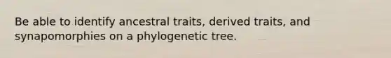 Be able to identify ancestral traits, derived traits, and synapomorphies on a phylogenetic tree.