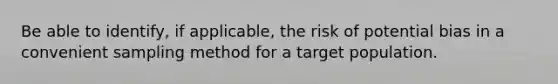 Be able to identify, if applicable, the risk of potential bias in a convenient sampling method for a target population.