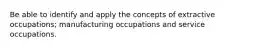 Be able to identify and apply the concepts of extractive occupations; manufacturing occupations and service occupations.