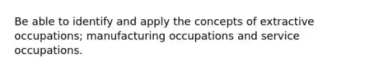 Be able to identify and apply the concepts of extractive occupations; manufacturing occupations and service occupations.