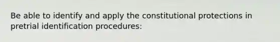 Be able to identify and apply the constitutional protections in pretrial identification procedures: