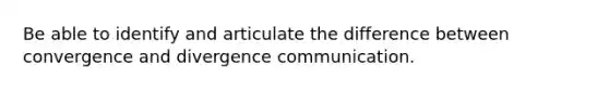 Be able to identify and articulate the difference between convergence and divergence communication.