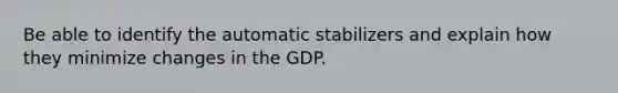 Be able to identify the automatic stabilizers and explain how they minimize changes in the GDP.