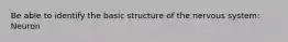 Be able to identify the basic structure of the nervous system: Neuron