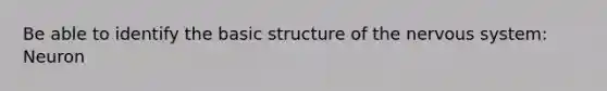 Be able to identify the basic structure of the nervous system: Neuron