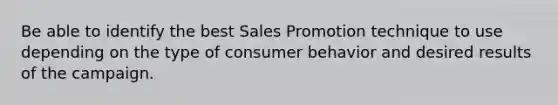 Be able to identify the best Sales Promotion technique to use depending on the type of consumer behavior and desired results of the campaign.