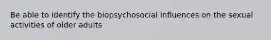 Be able to identify the biopsychosocial influences on the sexual activities of older adults