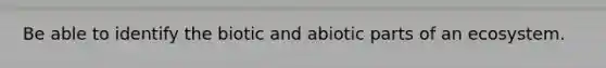 Be able to identify the biotic and abiotic parts of an ecosystem.