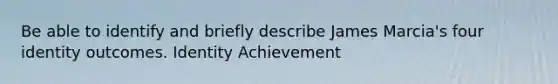 Be able to identify and briefly describe James Marcia's four identity outcomes. Identity Achievement