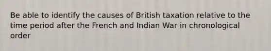 Be able to identify the causes of British taxation relative to the time period after the French and Indian War in chronological order