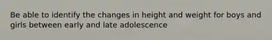 Be able to identify the changes in height and weight for boys and girls between early and late adolescence