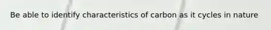 Be able to identify characteristics of carbon as it cycles in nature