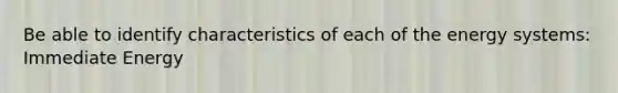 Be able to identify characteristics of each of the energy systems: Immediate Energy