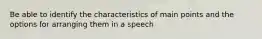 Be able to identify the characteristics of main points and the options for arranging them in a speech