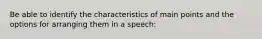 Be able to identify the characteristics of main points and the options for arranging them in a speech: