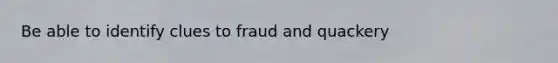 Be able to identify clues to fraud and quackery