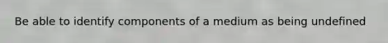 Be able to identify components of a medium as being undefined