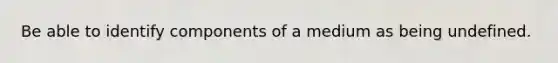 Be able to identify components of a medium as being undefined.