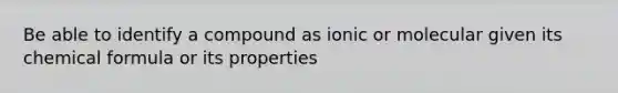 Be able to identify a compound as ionic or molecular given its chemical formula or its properties