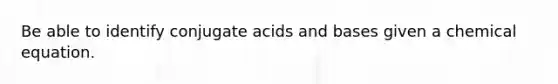 Be able to identify conjugate acids and bases given a chemical equation.