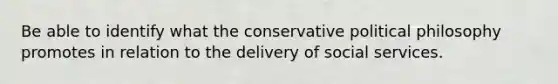 Be able to identify what the conservative political philosophy promotes in relation to the delivery of social services.