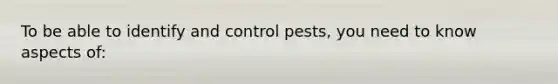 To be able to identify and control pests, you need to know aspects of: