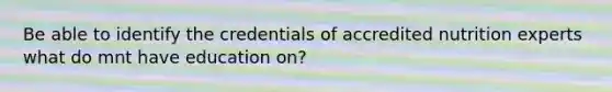 Be able to identify the credentials of accredited nutrition experts what do mnt have education on?