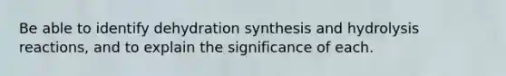 Be able to identify dehydration synthesis and hydrolysis reactions, and to explain the significance of each.