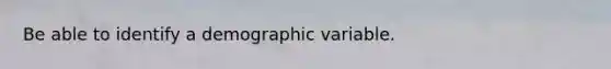 Be able to identify a demographic variable.