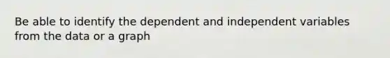 Be able to identify the dependent and independent variables from the data or a graph