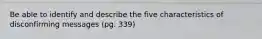 Be able to identify and describe the five characteristics of disconfirming messages (pg. 339)