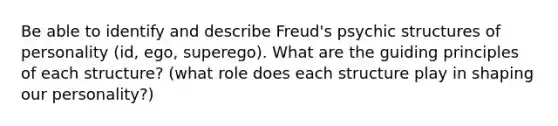 Be able to identify and describe Freud's psychic structures of personality (id, ego, superego). What are the guiding principles of each structure? (what role does each structure play in shaping our personality?)