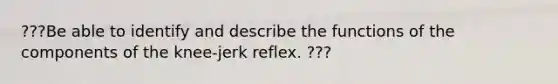 ???Be able to identify and describe the functions of the components of the knee-jerk reflex. ???