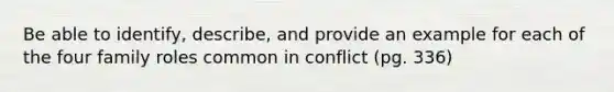 Be able to identify, describe, and provide an example for each of the four family roles common in conflict (pg. 336)