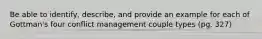 Be able to identify, describe, and provide an example for each of Gottman's four conflict management couple types (pg. 327)