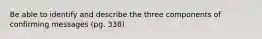 Be able to identify and describe the three components of confirming messages (pg. 338)