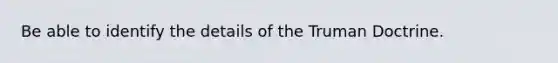 Be able to identify the details of the Truman Doctrine.
