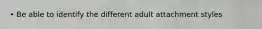 • Be able to identify the different adult attachment styles