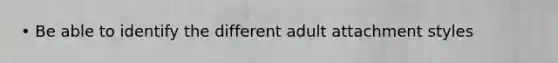 • Be able to identify the different adult attachment styles