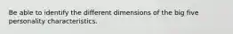 Be able to identify the different dimensions of the big five personality characteristics.