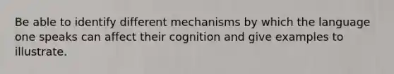 Be able to identify different mechanisms by which the language one speaks can affect their cognition and give examples to illustrate.