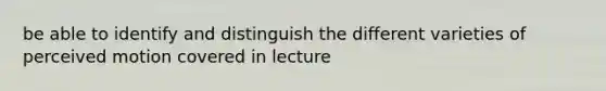 be able to identify and distinguish the different varieties of perceived motion covered in lecture