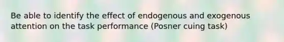 Be able to identify the effect of endogenous and exogenous attention on the task performance (Posner cuing task)