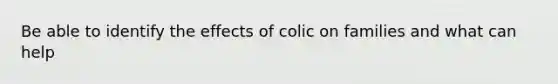 Be able to identify the effects of colic on families and what can help